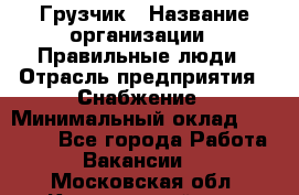 Грузчик › Название организации ­ Правильные люди › Отрасль предприятия ­ Снабжение › Минимальный оклад ­ 26 000 - Все города Работа » Вакансии   . Московская обл.,Красноармейск г.